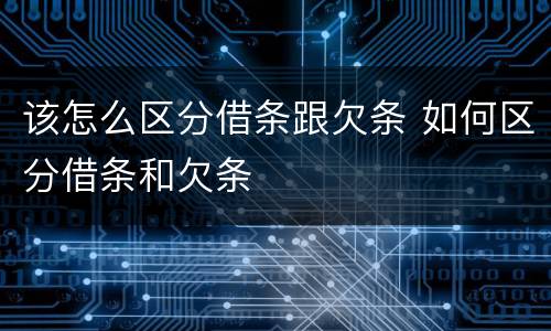 该怎么区分借条跟欠条 如何区分借条和欠条
