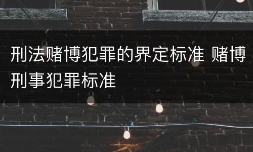 刑法赌博犯罪的界定标准 赌博刑事犯罪标准