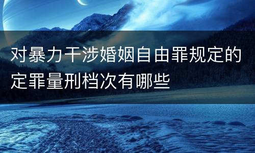 对暴力干涉婚姻自由罪规定的定罪量刑档次有哪些