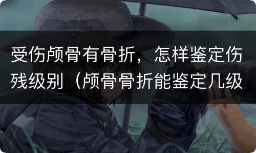 受伤颅骨有骨折，怎样鉴定伤残级别（颅骨骨折能鉴定几级伤残）