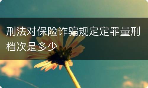 刑法对保险诈骗规定定罪量刑档次是多少