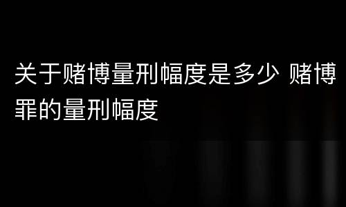 关于赌博量刑幅度是多少 赌博罪的量刑幅度