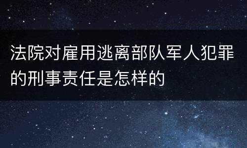 法院对雇用逃离部队军人犯罪的刑事责任是怎样的