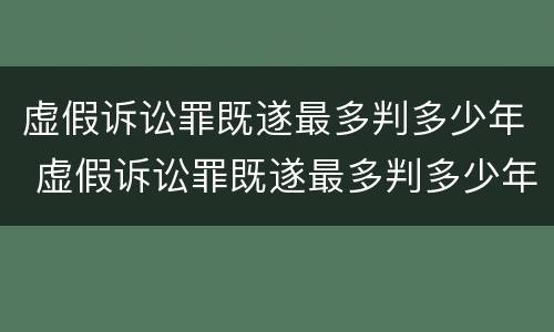 虚假诉讼罪既遂最多判多少年 虚假诉讼罪既遂最多判多少年呢