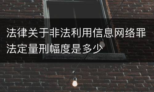 法律关于非法利用信息网络罪法定量刑幅度是多少