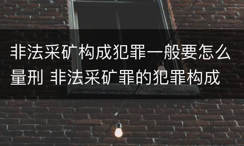 非法采矿构成犯罪一般要怎么量刑 非法采矿罪的犯罪构成