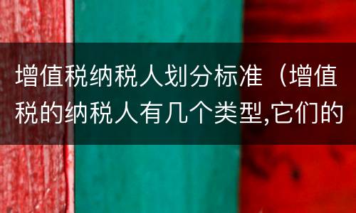 增值税纳税人划分标准（增值税的纳税人有几个类型,它们的标准是如何界定的?）