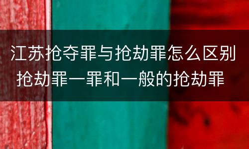 江苏抢夺罪与抢劫罪怎么区别 抢劫罪一罪和一般的抢劫罪