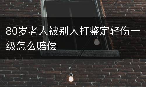 80岁老人被别人打鉴定轻伤一级怎么赔偿