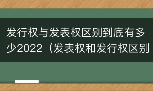 发行权与发表权区别到底有多少2022（发表权和发行权区别）