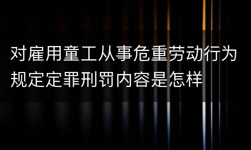 对雇用童工从事危重劳动行为规定定罪刑罚内容是怎样