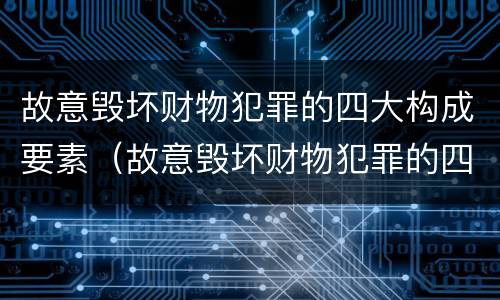 故意毁坏财物犯罪的四大构成要素（故意毁坏财物犯罪的四大构成要素是）