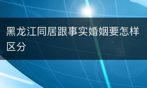 黑龙江同居跟事实婚姻要怎样区分