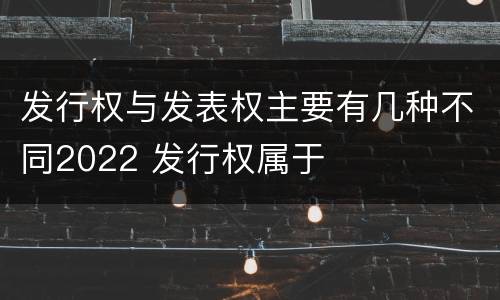 发行权与发表权主要有几种不同2022 发行权属于