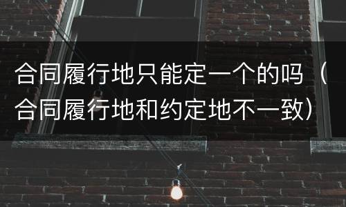 合同履行地只能定一个的吗（合同履行地和约定地不一致）