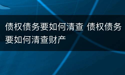 债权债务要如何清查 债权债务要如何清查财产