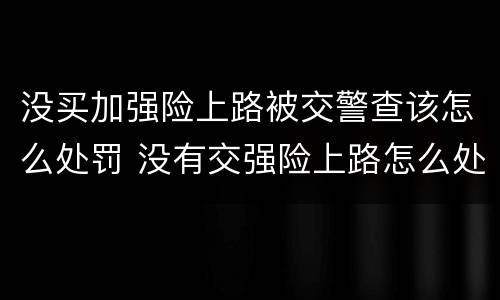 没买加强险上路被交警查该怎么处罚 没有交强险上路怎么处罚规定