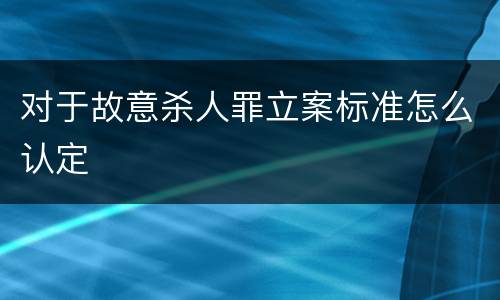 对于故意杀人罪立案标准怎么认定