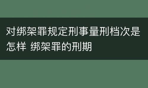对绑架罪规定刑事量刑档次是怎样 绑架罪的刑期
