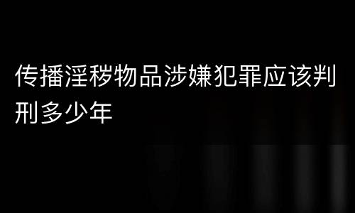 传播淫秽物品涉嫌犯罪应该判刑多少年