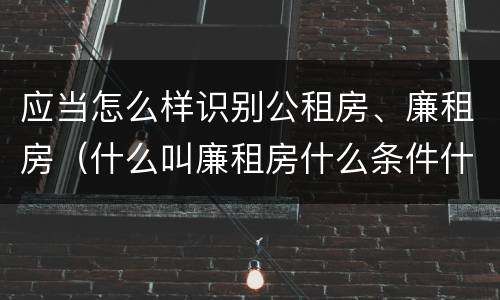 应当怎么样识别公租房、廉租房（什么叫廉租房什么条件什么叫公租房）
