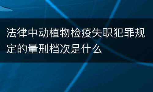 法律中动植物检疫失职犯罪规定的量刑档次是什么