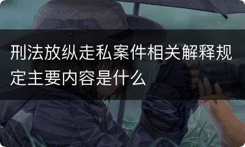 刑法放纵走私案件相关解释规定主要内容是什么