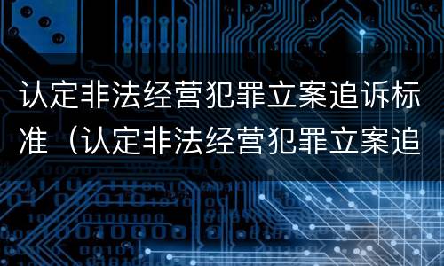 认定非法经营犯罪立案追诉标准（认定非法经营犯罪立案追诉标准是什么）