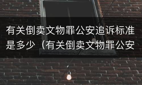 有关倒卖文物罪公安追诉标准是多少（有关倒卖文物罪公安追诉标准是多少年）