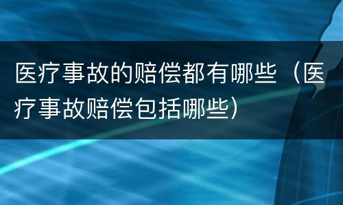 医疗事故的赔偿都有哪些（医疗事故赔偿包括哪些）