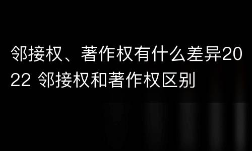 邻接权、著作权有什么差异2022 邻接权和著作权区别