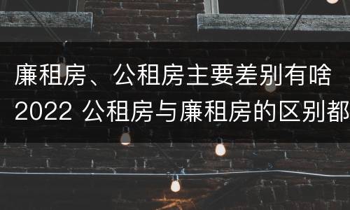 廉租房、公租房主要差别有啥2022 公租房与廉租房的区别都在此,别再搞错了!
