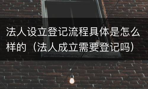 法人设立登记流程具体是怎么样的（法人成立需要登记吗）