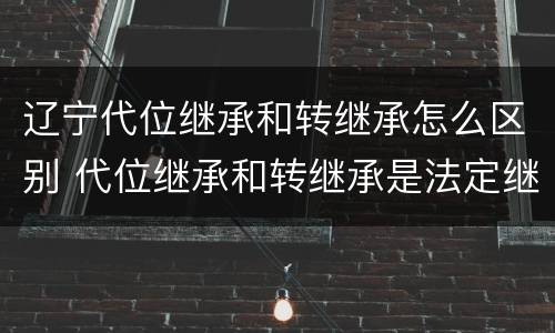辽宁代位继承和转继承怎么区别 代位继承和转继承是法定继承吗