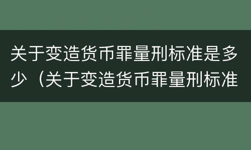 关于变造货币罪量刑标准是多少（关于变造货币罪量刑标准是多少）