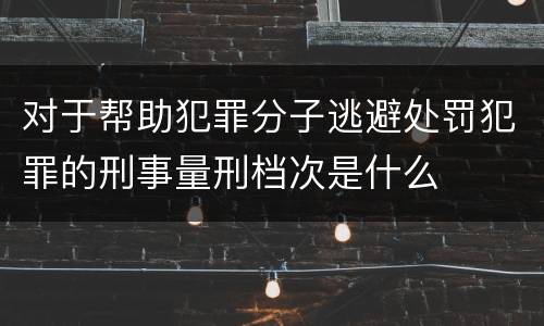 对于帮助犯罪分子逃避处罚犯罪的刑事量刑档次是什么