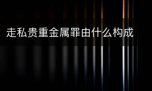 走私贵重金属罪由什么构成