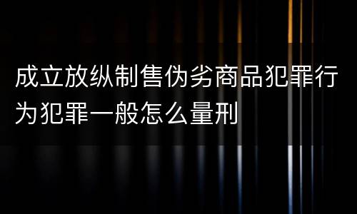 成立放纵制售伪劣商品犯罪行为犯罪一般怎么量刑