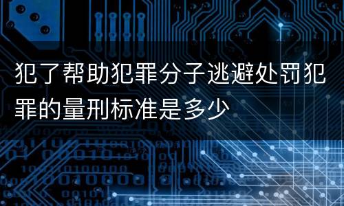 犯了帮助犯罪分子逃避处罚犯罪的量刑标准是多少