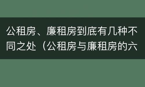 公租房、廉租房到底有几种不同之处（公租房与廉租房的六大区别）