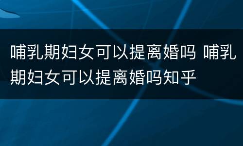 哺乳期妇女可以提离婚吗 哺乳期妇女可以提离婚吗知乎