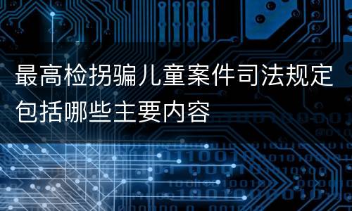 最高检拐骗儿童案件司法规定包括哪些主要内容