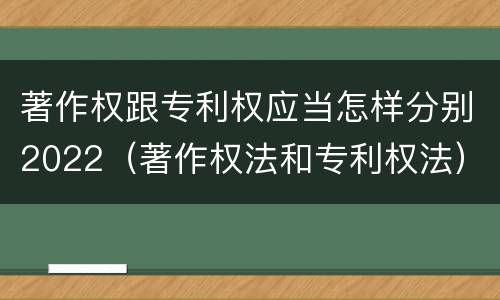 著作权跟专利权应当怎样分别2022（著作权法和专利权法）