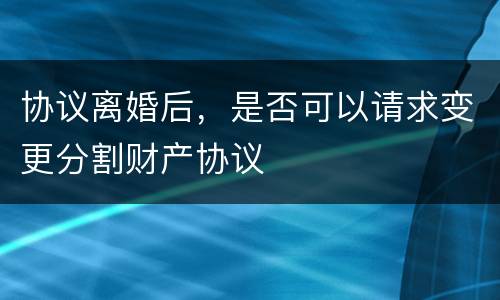 协议离婚后，是否可以请求变更分割财产协议