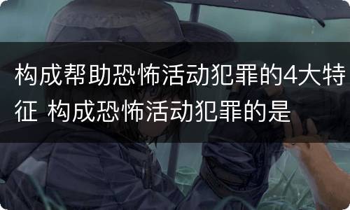 构成帮助恐怖活动犯罪的4大特征 构成恐怖活动犯罪的是