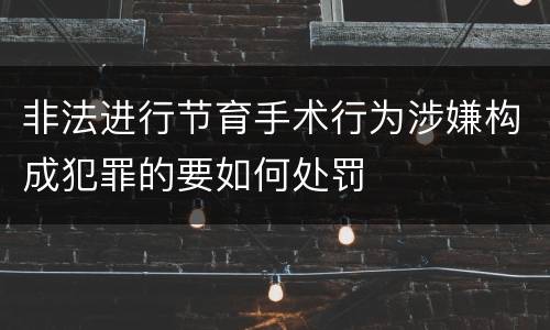 非法进行节育手术行为涉嫌构成犯罪的要如何处罚