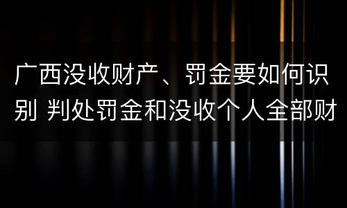 广西没收财产、罚金要如何识别 判处罚金和没收个人全部财产如何执行