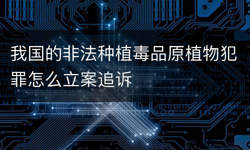 我国的非法种植毒品原植物犯罪怎么立案追诉