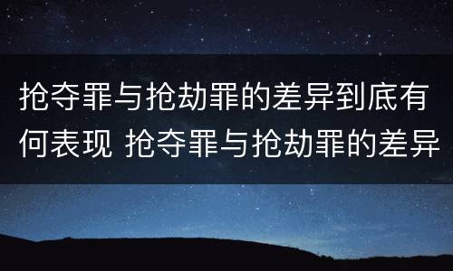 抢夺罪与抢劫罪的差异到底有何表现 抢夺罪与抢劫罪的差异到底有何表现和作用