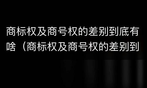 商标权及商号权的差别到底有啥（商标权及商号权的差别到底有啥区别）